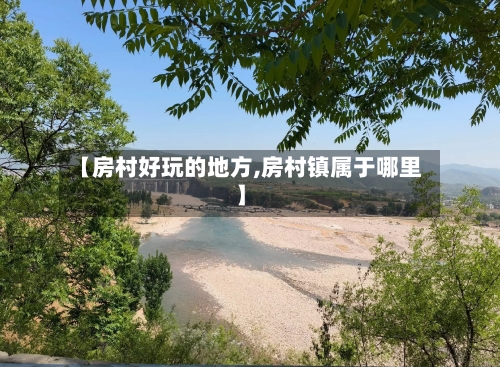 【房村好玩的地方,房村镇属于哪里】-第2张图片