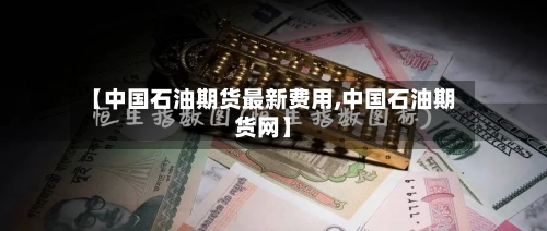 【中国石油期货最新费用,中国石油期货网】