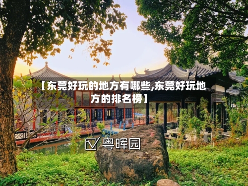 【东莞好玩的地方有哪些,东莞好玩地方的排名榜】