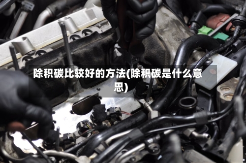 除积碳比较好的方法(除积碳是什么意思)-第3张图片