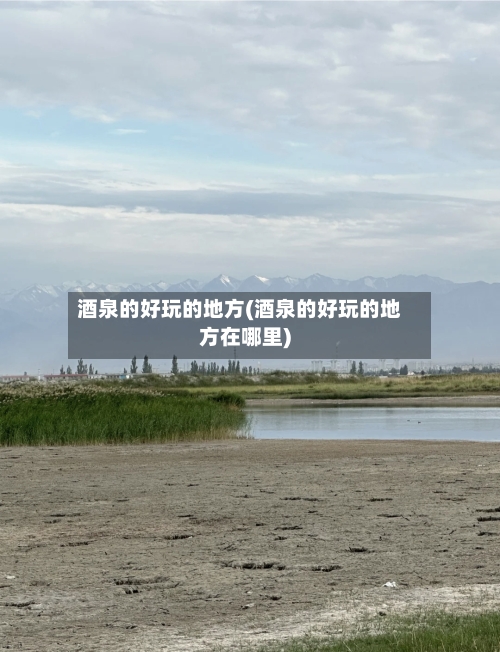 酒泉的好玩的地方(酒泉的好玩的地方在哪里)-第2张图片