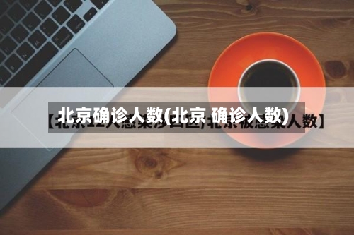 北京确诊人数(北京 确诊人数)-第3张图片