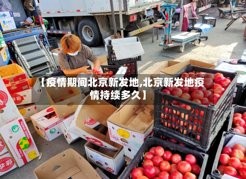 【疫情期间北京新发地,北京新发地疫情持续多久】-第2张图片