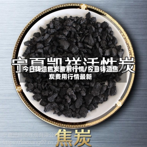 今日铸造焦炭费用行情/今日铸造焦炭费用行情最新-第2张图片