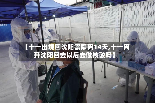 【十一出境回沈阳需隔离14天,十一离开沈阳回去以后去做核酸吗】