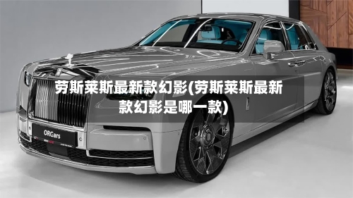 劳斯莱斯最新款幻影(劳斯莱斯最新款幻影是哪一款)
