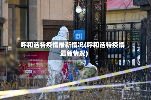 呼和浩特疫情最新情况(呼和浩特疫情最新情况)-第3张图片