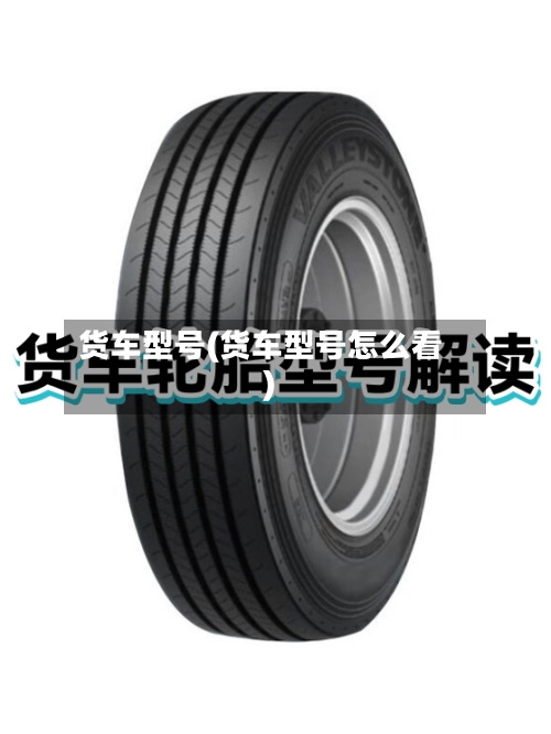 货车型号(货车型号怎么看)