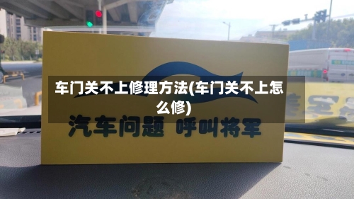 车门关不上修理方法(车门关不上怎么修)
