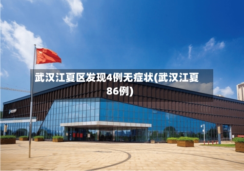武汉江夏区发现4例无症状(武汉江夏86例)