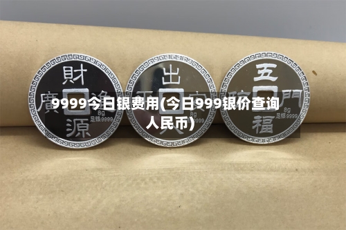 9999今日银费用(今日999银价查询人民币)-第2张图片