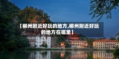 【郴州附近好玩的地方,郴州附近好玩的地方在哪里】
