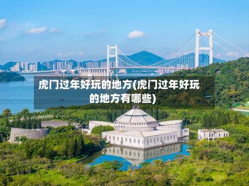 虎门过年好玩的地方(虎门过年好玩的地方有哪些)-第2张图片