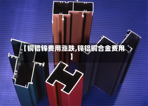 【铜铝锌费用涨跌,锌铝铜合金费用】-第2张图片