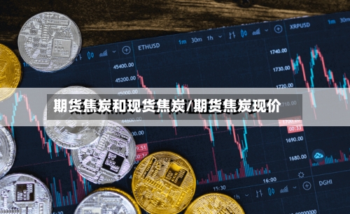 期货焦炭和现货焦炭/期货焦炭现价-第2张图片