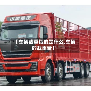 【车辆载重指的是什么,车辆的载重量】