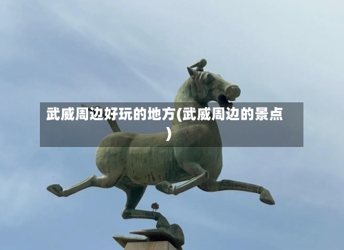 武威周边好玩的地方(武威周边的景点)