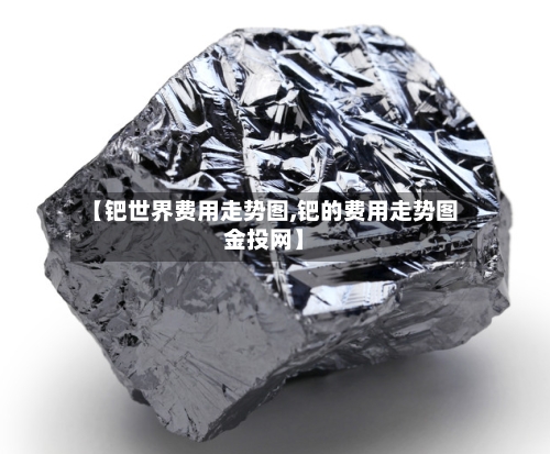 【钯世界费用走势图,钯的费用走势图金投网】
