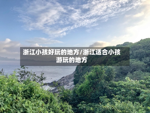 浙江小孩好玩的地方/浙江适合小孩游玩的地方