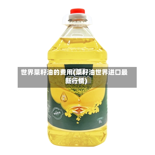 世界菜籽油的费用(菜籽油世界进口最新行情)-第2张图片