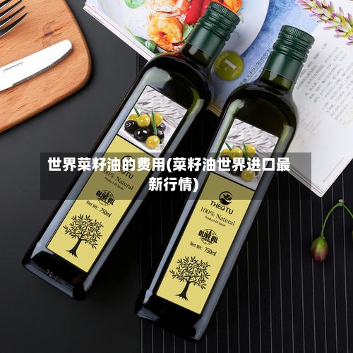 世界菜籽油的费用(菜籽油世界进口最新行情)