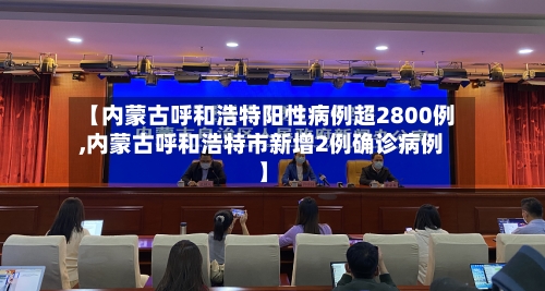 【内蒙古呼和浩特阳性病例超2800例,内蒙古呼和浩特市新增2例确诊病例】-第2张图片