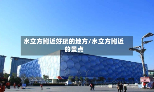水立方附近好玩的地方/水立方附近的景点