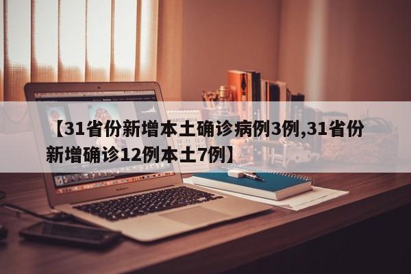 【31省份新增本土确诊病例3例,31省份新增确诊12例本土7例】