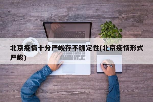 北京疫情十分严峻存不确定性(北京疫情形式严峻)
