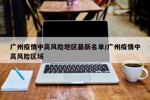 广州疫情中高风险地区最新名单/广州疫情中高风险区域