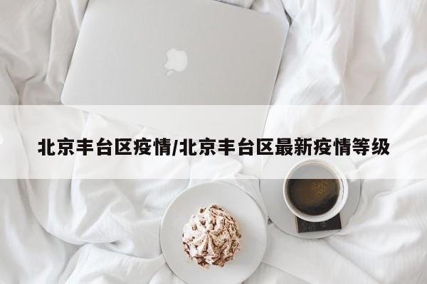 北京丰台区疫情/北京丰台区最新疫情等级