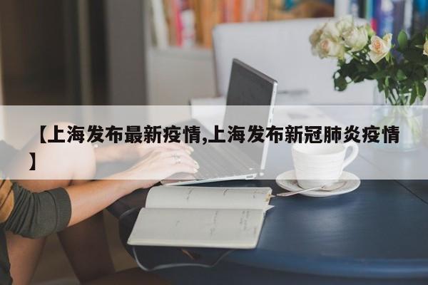 【上海发布最新疫情,上海发布新冠肺炎疫情】