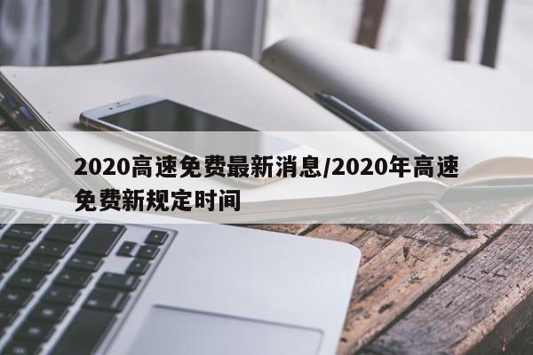 2020高速免费最新消息/2020年高速免费新规定时间