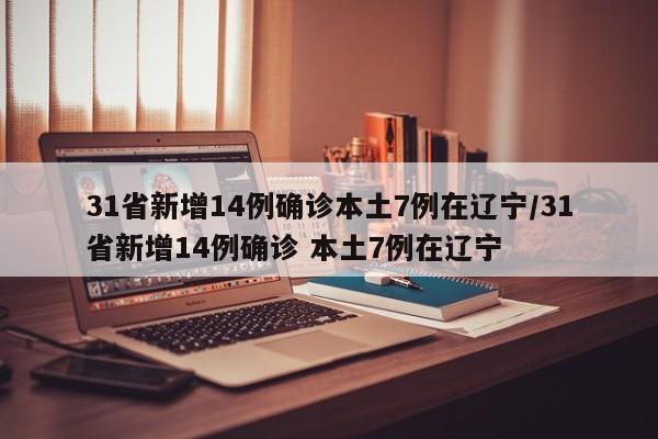 31省新增14例确诊本土7例在辽宁/31省新增14例确诊 本土7例在辽宁