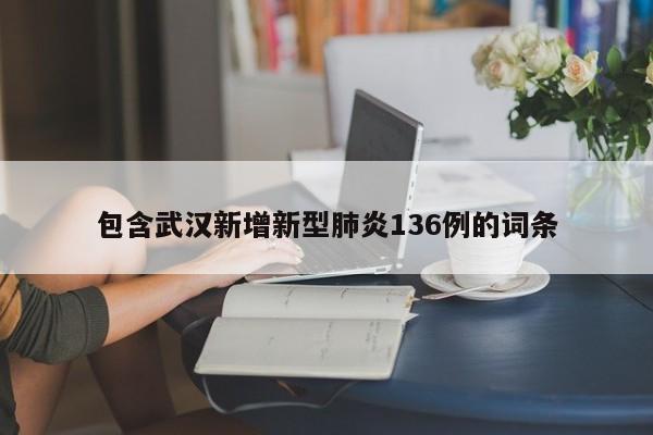包含武汉新增新型肺炎136例的词条