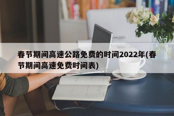 春节期间高速公路免费的时间2022年(春节期间高速免费时间表)