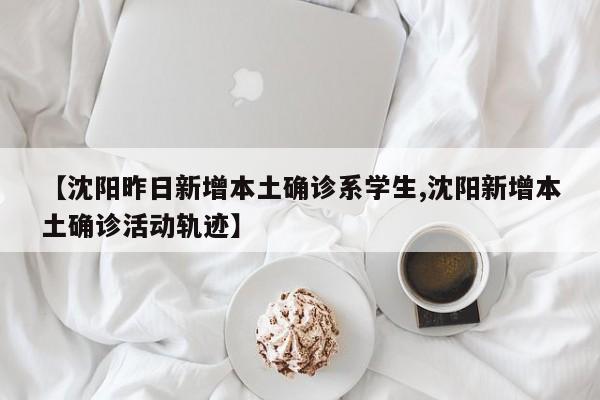 【沈阳昨日新增本土确诊系学生,沈阳新增本土确诊活动轨迹】