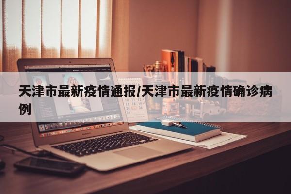 天津市最新疫情通报/天津市最新疫情确诊病例