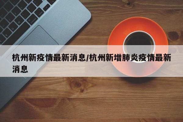 杭州新疫情最新消息/杭州新增肺炎疫情最新消息