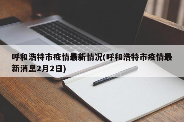 呼和浩特市疫情最新情况(呼和浩特市疫情最新消息2月2日)
