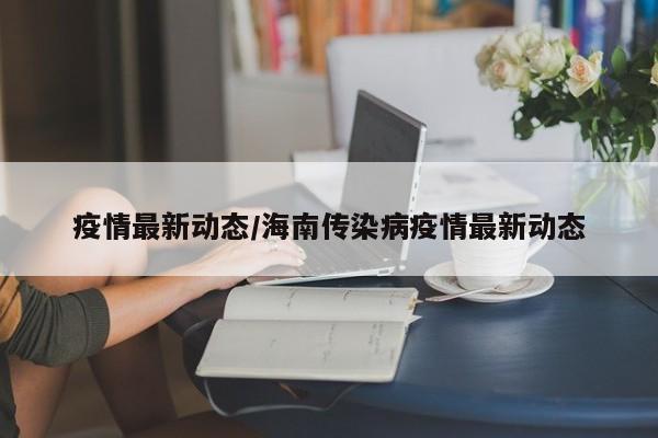 疫情最新动态/海南传染病疫情最新动态