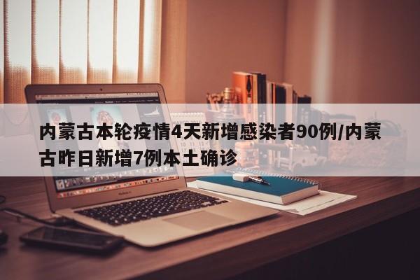 内蒙古本轮疫情4天新增感染者90例/内蒙古昨日新增7例本土确诊