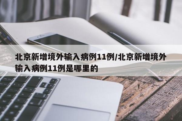 北京新增境外输入病例11例/北京新增境外输入病例11例是哪里的