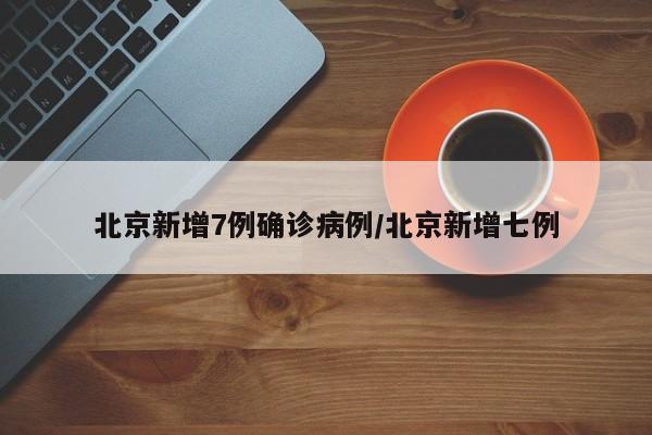 北京新增7例确诊病例/北京新增七例