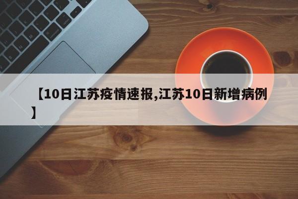 【10日江苏疫情速报,江苏10日新增病例】