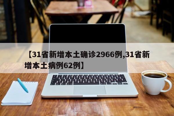 【31省新增本土确诊2966例,31省新增本土病例62例】