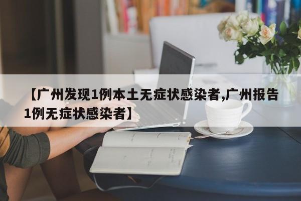 【广州发现1例本土无症状感染者,广州报告1例无症状感染者】