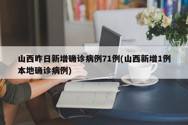 山西昨日新增确诊病例71例(山西新增1例本地确诊病例)