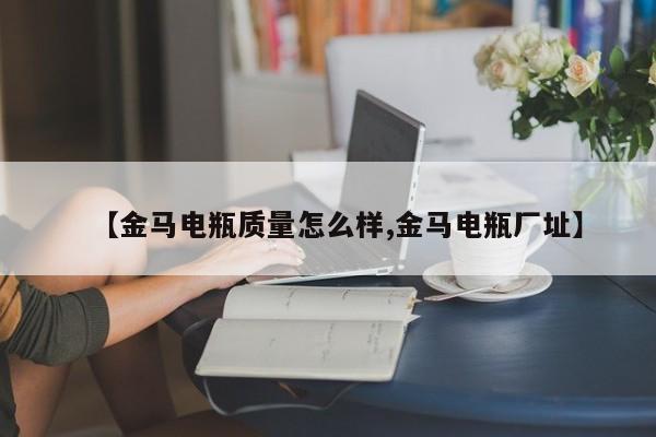 【金马电瓶质量怎么样,金马电瓶厂址】