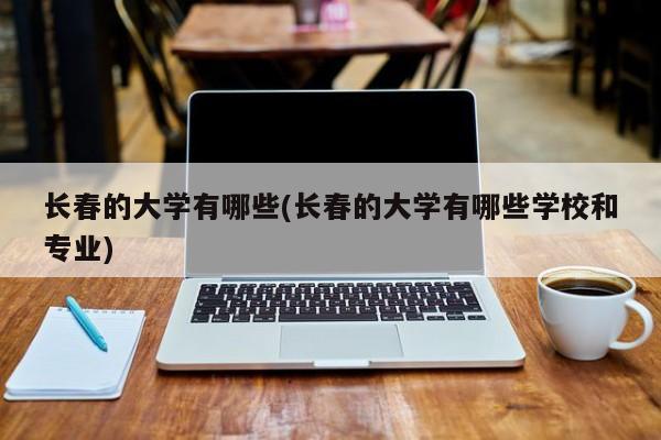 长春的大学有哪些(长春的大学有哪些学校和专业)